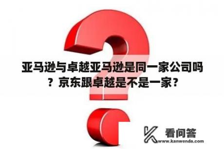 亚马逊与卓越亚马逊是同一家公司吗？京东跟卓越是不是一家？