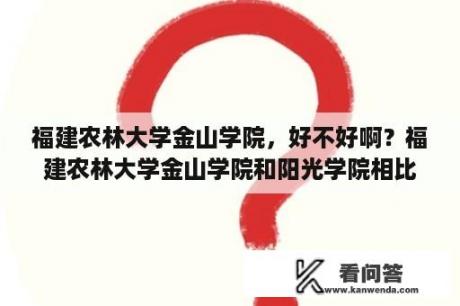 福建农林大学金山学院，好不好啊？福建农林大学金山学院和阳光学院相比怎么样?哪个更好一些？