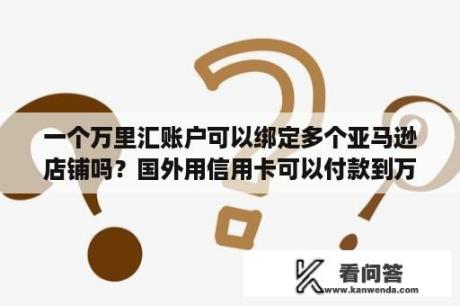 一个万里汇账户可以绑定多个亚马逊店铺吗？国外用信用卡可以付款到万里汇吗？