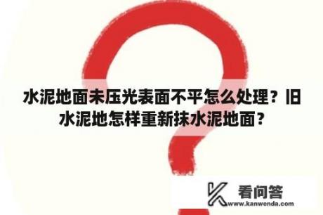 水泥地面未压光表面不平怎么处理？旧水泥地怎样重新抹水泥地面？