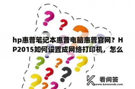 hp惠普笔记本惠普电脑惠普官网？HP2015如何设置成网络打印机，怎么知道它的IP地址？