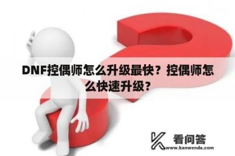 DNF控偶师怎么升级最快？控偶师怎么快速升级？