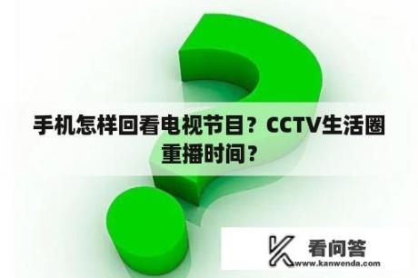 手机怎样回看电视节目？CCTV生活圈重播时间？
