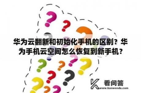 华为云翻新和初始化手机的区别？华为手机云空间怎么恢复到新手机？