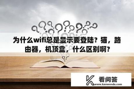 为什么wifi总是显示要登陆？猫，路由器，机顶盒，什么区别啊？