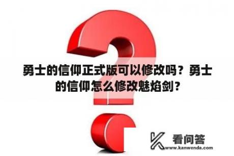 勇士的信仰正式版可以修改吗？勇士的信仰怎么修改魅焰剑？