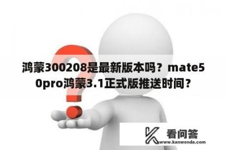 鸿蒙300208是最新版本吗？mate50pro鸿蒙3.1正式版推送时间？