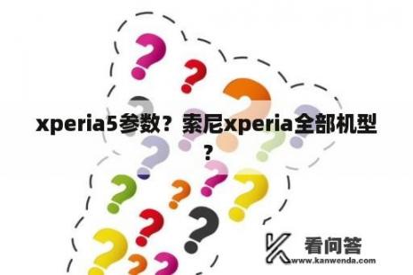 xperia5参数？索尼xperia全部机型？