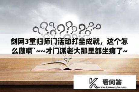 剑网3重归师门活动打坐成就，这个怎么做啊`~~才门派老大那里都坐痛了~~？门派打坐