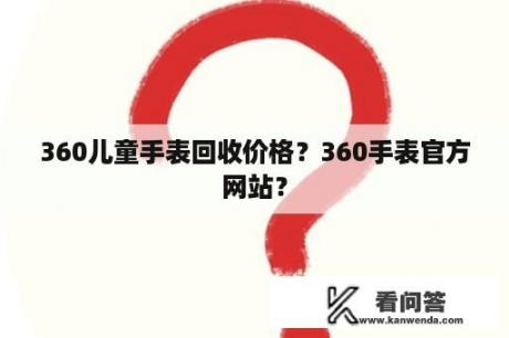 360儿童手表回收价格？360手表官方网站？