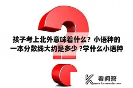 孩子考上北外意味着什么？小语种的一本分数线大约是多少 ?学什么小语种高考好考些？