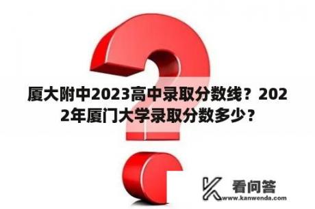 厦大附中2023高中录取分数线？2022年厦门大学录取分数多少？