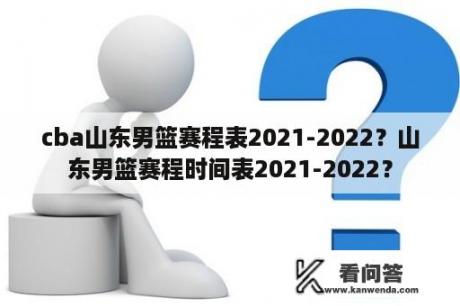 cba山东男篮赛程表2021-2022？山东男篮赛程时间表2021-2022？