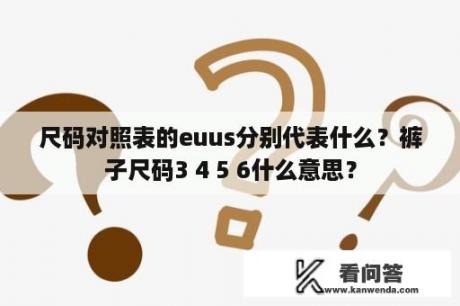 尺码对照表的euus分别代表什么？裤子尺码3 4 5 6什么意思？