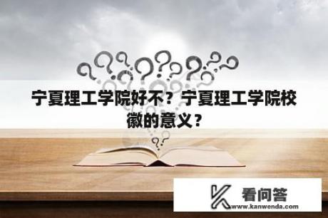 宁夏理工学院好不？宁夏理工学院校徽的意义？