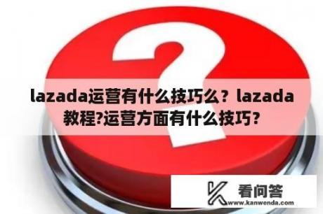 lazada运营有什么技巧么？lazada教程?运营方面有什么技巧？