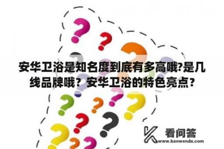 安华卫浴是知名度到底有多高哦?是几线品牌哦？安华卫浴的特色亮点？