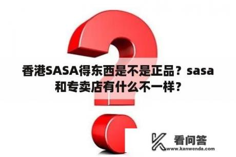 香港SASA得东西是不是正品？sasa和专卖店有什么不一样？