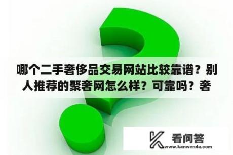 哪个二手奢侈品交易网站比较靠谱？别人推荐的聚奢网怎么样？可靠吗？奢侈品内网与外网区别？