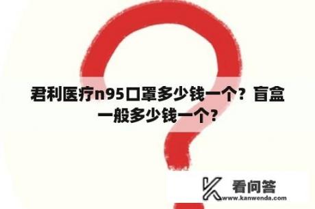 君利医疗n95口罩多少钱一个？盲盒一般多少钱一个？