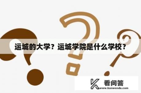 运城的大学？运城学院是什么学校？