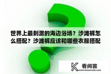 世界上最刺激的海边浴场？沙滩裤怎么搭配？沙滩裤应该和哪些衣服搭配呢？