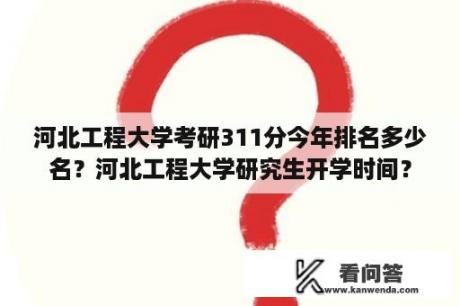 河北工程大学考研311分今年排名多少名？河北工程大学研究生开学时间？