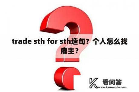 trade sth for sth造句？个人怎么找雇主？