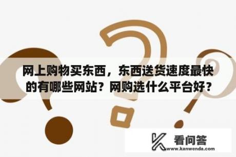 网上购物买东西，东西送货速度最快的有哪些网站？网购选什么平台好？