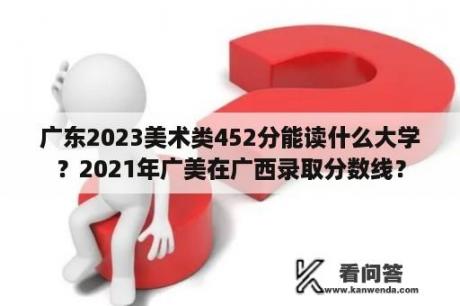 广东2023美术类452分能读什么大学？2021年广美在广西录取分数线？