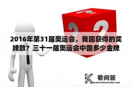 2016年第31届奥运会，我国获得的奖牌数？三十一届奥运会中国多少金牌？