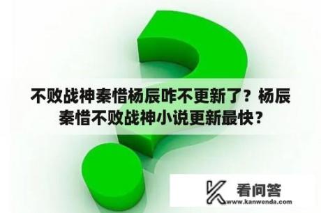 不败战神秦惜杨辰咋不更新了？杨辰秦惜不败战神小说更新最快？