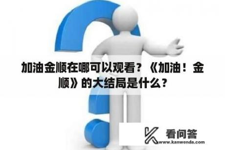 加油金顺在哪可以观看？《加油！金顺》的大结局是什么？