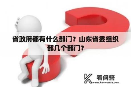 省政府都有什么部门？山东省委组织部几个部门？