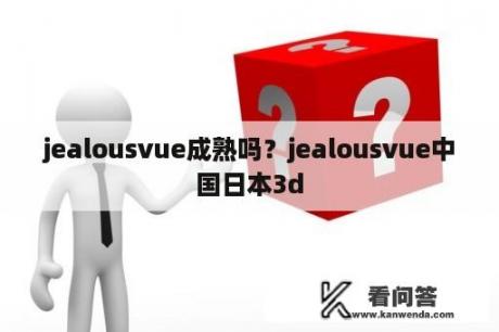 jealousvue成熟吗？jealousvue中国日本3d