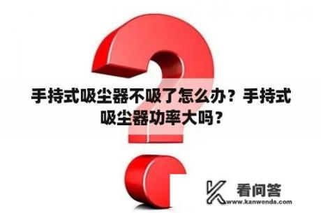 手持式吸尘器不吸了怎么办？手持式吸尘器功率大吗？