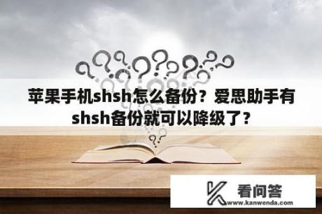 苹果手机shsh怎么备份？爱思助手有shsh备份就可以降级了？