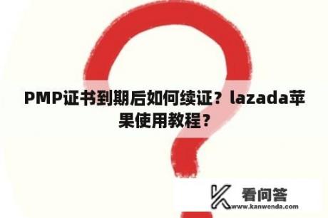 PMP证书到期后如何续证？lazada苹果使用教程？