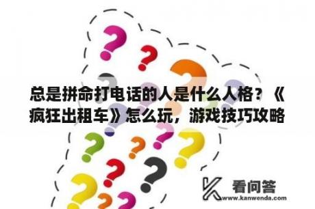 总是拼命打电话的人是什么人格？《疯狂出租车》怎么玩，游戏技巧攻略？