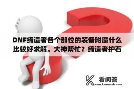 DNF缔造者各个部位的装备附魔什么比较好求解。大神帮忙？缔造者护石符文毕业搭配？