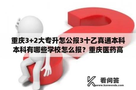 重庆3+2大专升怎公报3十乙真通本科本科有哪些学校怎么报？重庆医药高等专科学校升本难不难？