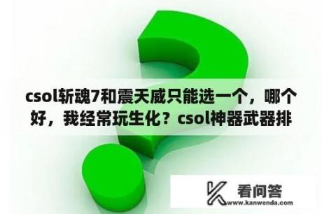 csol斩魂7和震天威只能选一个，哪个好，我经常玩生化？csol神器武器排名？