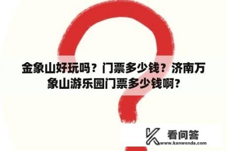 金象山好玩吗？门票多少钱？济南万象山游乐园门票多少钱啊？