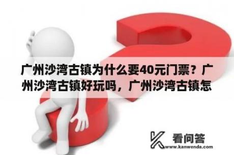 广州沙湾古镇为什么要40元门票？广州沙湾古镇好玩吗，广州沙湾古镇怎么去？