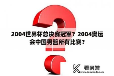 2004世界杯总决赛冠军？2004奥运会中国男篮所有比赛？