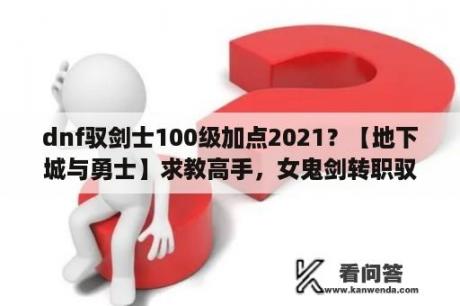 dnf驭剑士100级加点2021？【地下城与勇士】求教高手，女鬼剑转职驭剑士之后怎么加点和加技能？