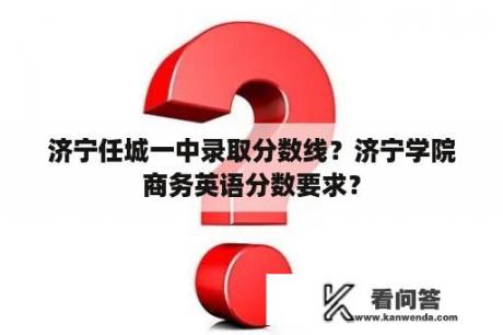 济宁任城一中录取分数线？济宁学院商务英语分数要求？