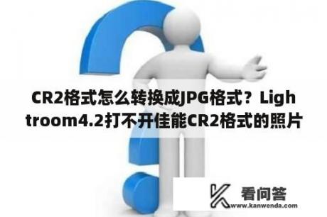 CR2格式怎么转换成JPG格式？Lightroom4.2打不开佳能CR2格式的照片，怎么才能让LR打开佳能这种格式的照片呢？