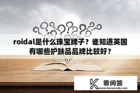 roidal是什么珠宝牌子？谁知道英国有哪些护肤品品牌比较好？