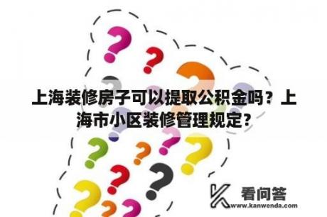 上海装修房子可以提取公积金吗？上海市小区装修管理规定？